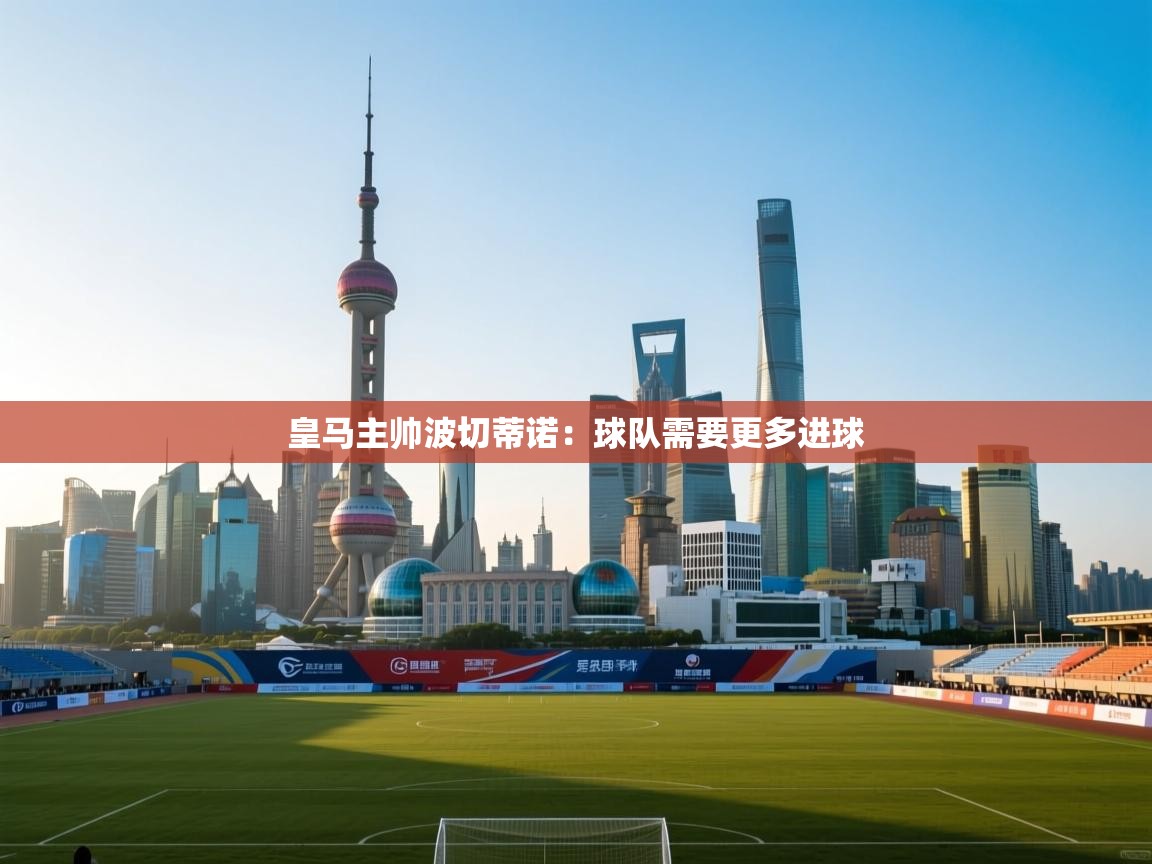 开云体育在线下载-皇马主帅波切蒂诺：球队需要更多进球  第1张