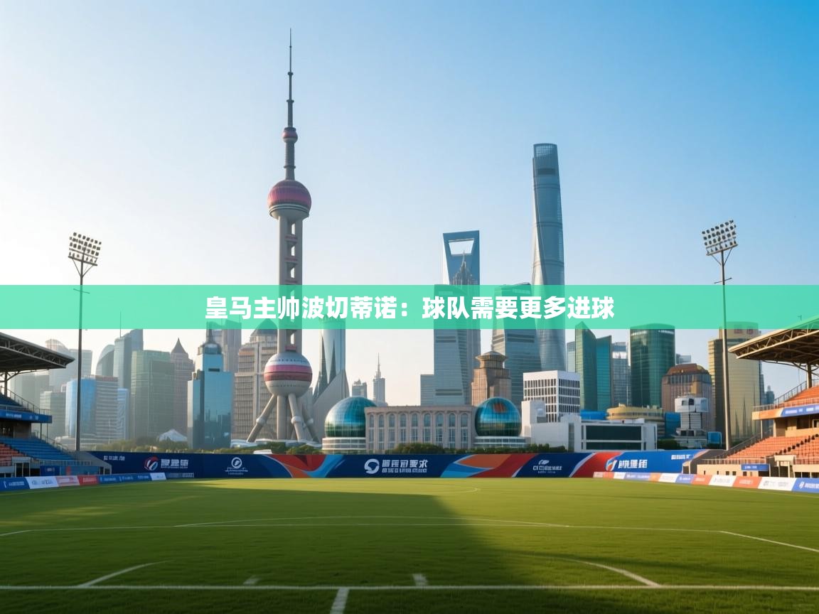 开云体育在线下载-皇马主帅波切蒂诺：球队需要更多进球  第2张