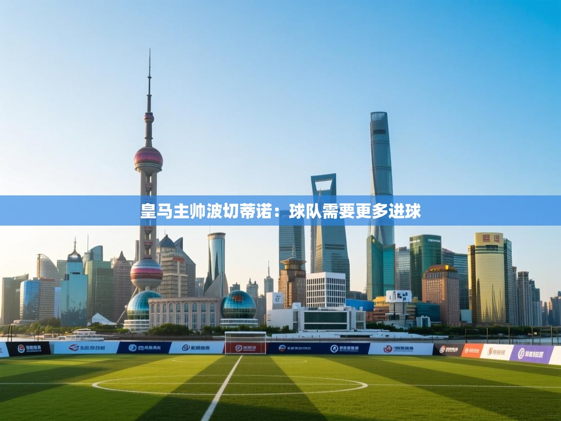 开云体育在线下载-皇马主帅波切蒂诺：球队需要更多进球  第3张