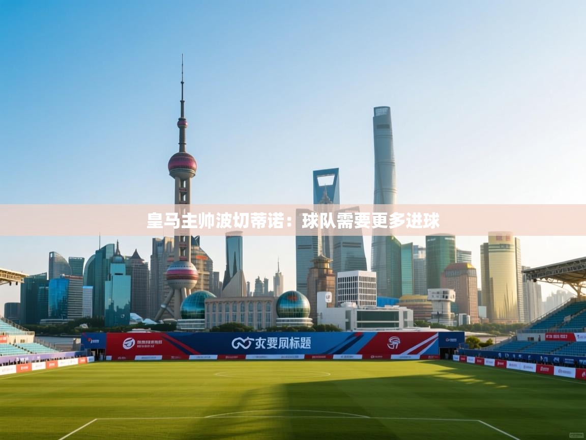 开云体育在线下载-皇马主帅波切蒂诺：球队需要更多进球  第4张