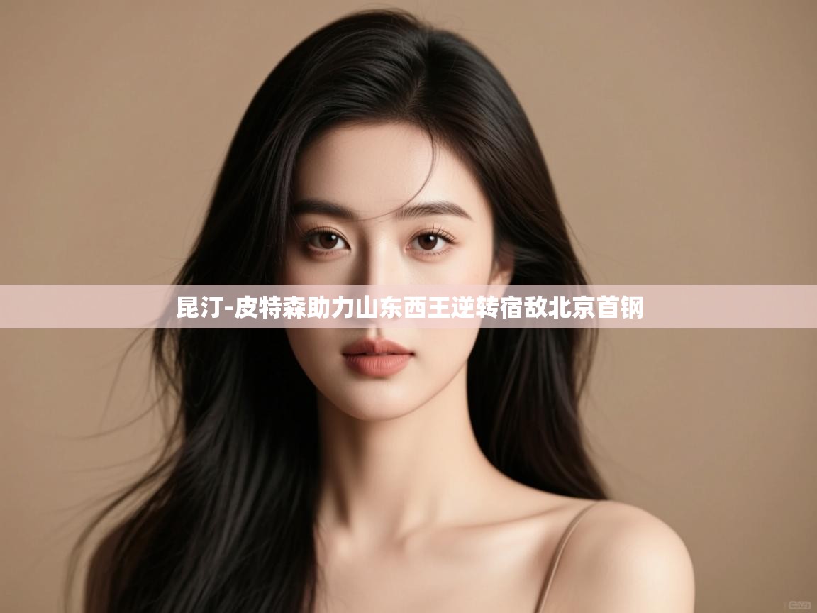 开云体育安装失败怎么办-昆汀-皮特森助力山东西王逆转宿敌北京首钢  第2张