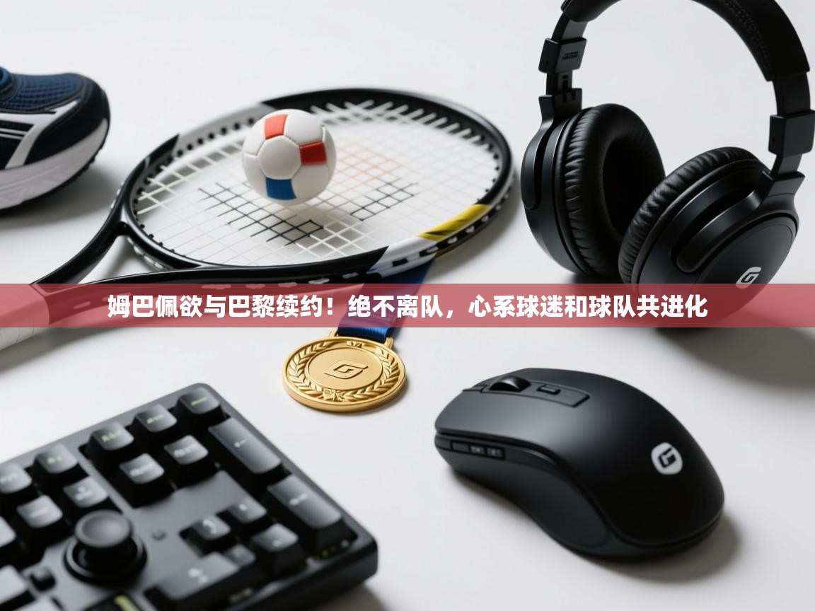 开云体育修改登录密码-姆巴佩欲与巴黎续约！绝不离队，心系球迷和球队共进化  第3张