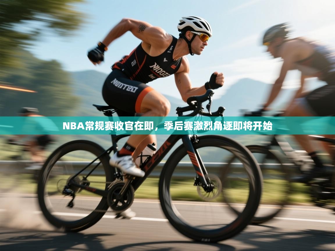 云开体育官方网站登录-NBA常规赛收官在即，季后赛激烈角逐即将开始  第4张