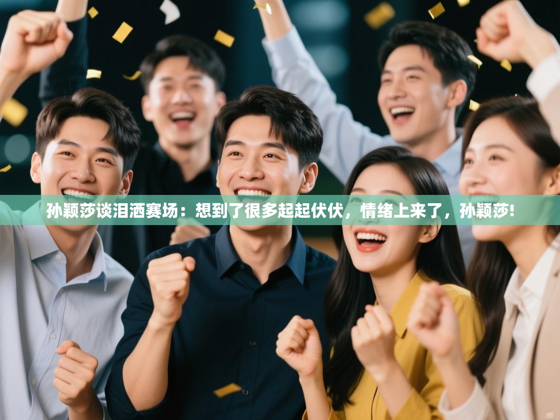 开云直播-孙颖莎谈泪洒赛场：想到了很多起起伏伏，情绪上来了，孙颖莎!  第2张