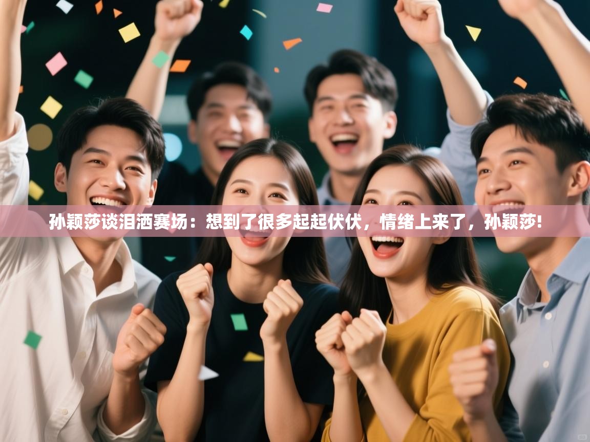 开云直播-孙颖莎谈泪洒赛场：想到了很多起起伏伏，情绪上来了，孙颖莎!  第3张