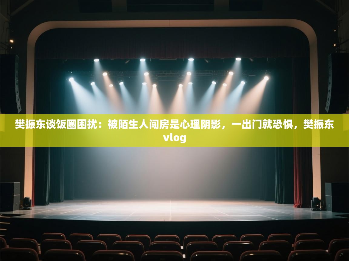 开运体育入口-樊振东谈饭圈困扰:被陌生人闯房是心理阴影,一出门就恐惧,樊振东vlog 第4张