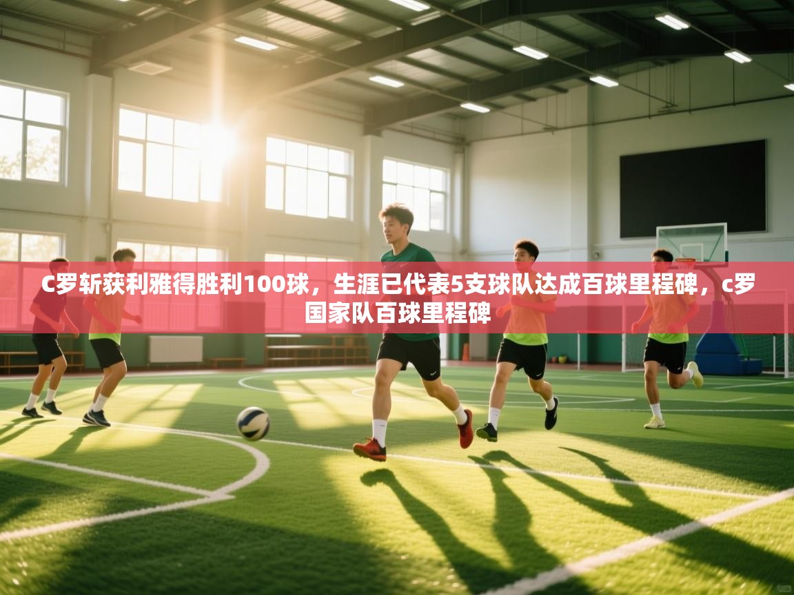 开运体育入口-C罗斩获利雅得胜利100球,生涯已代表5支球队达成百球里程碑,c罗国家队百球里程碑 第2张