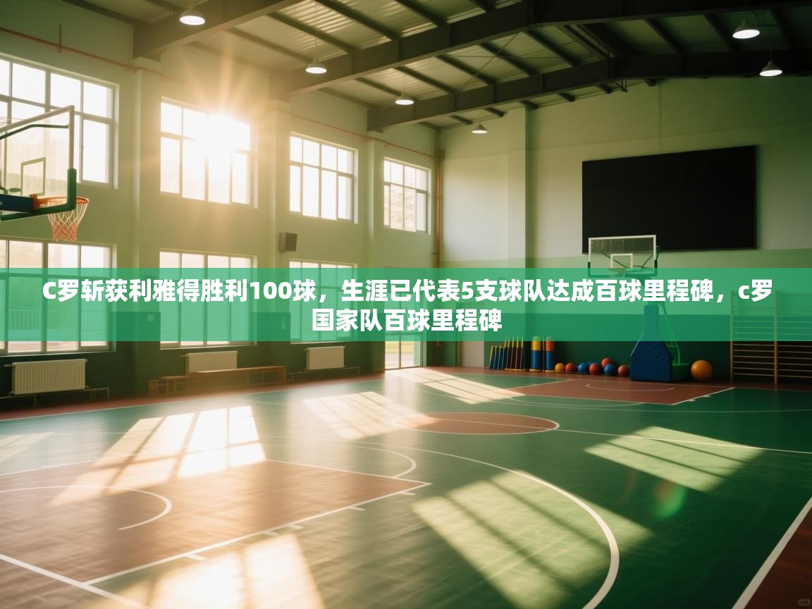 开运体育入口-C罗斩获利雅得胜利100球,生涯已代表5支球队达成百球里程碑,c罗国家队百球里程碑 第3张