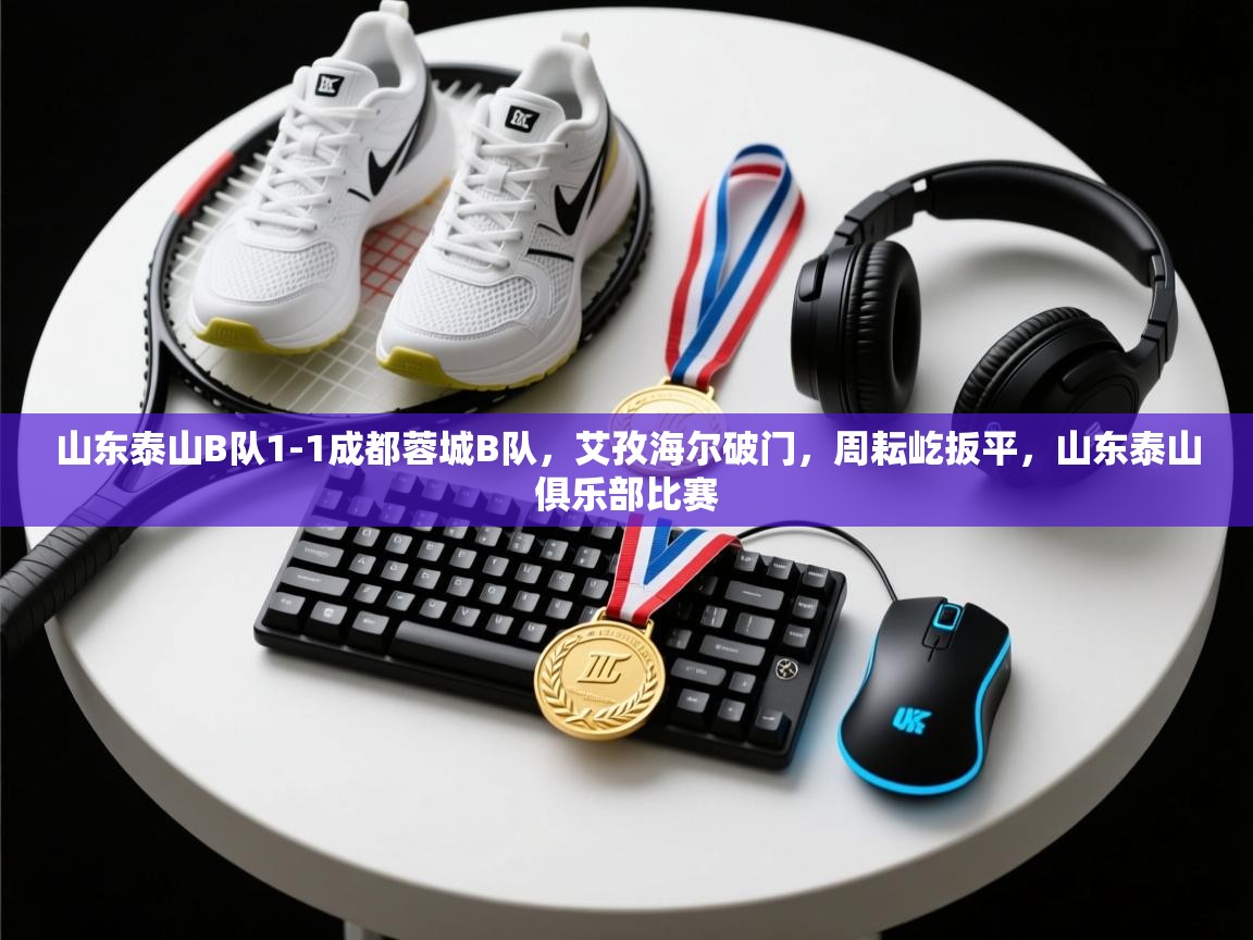 开云体育VIP权益说明-山东泰山B队1-1成都蓉城B队，艾孜海尔破门，周耘屹扳平，山东泰山俱乐部比赛  第2张