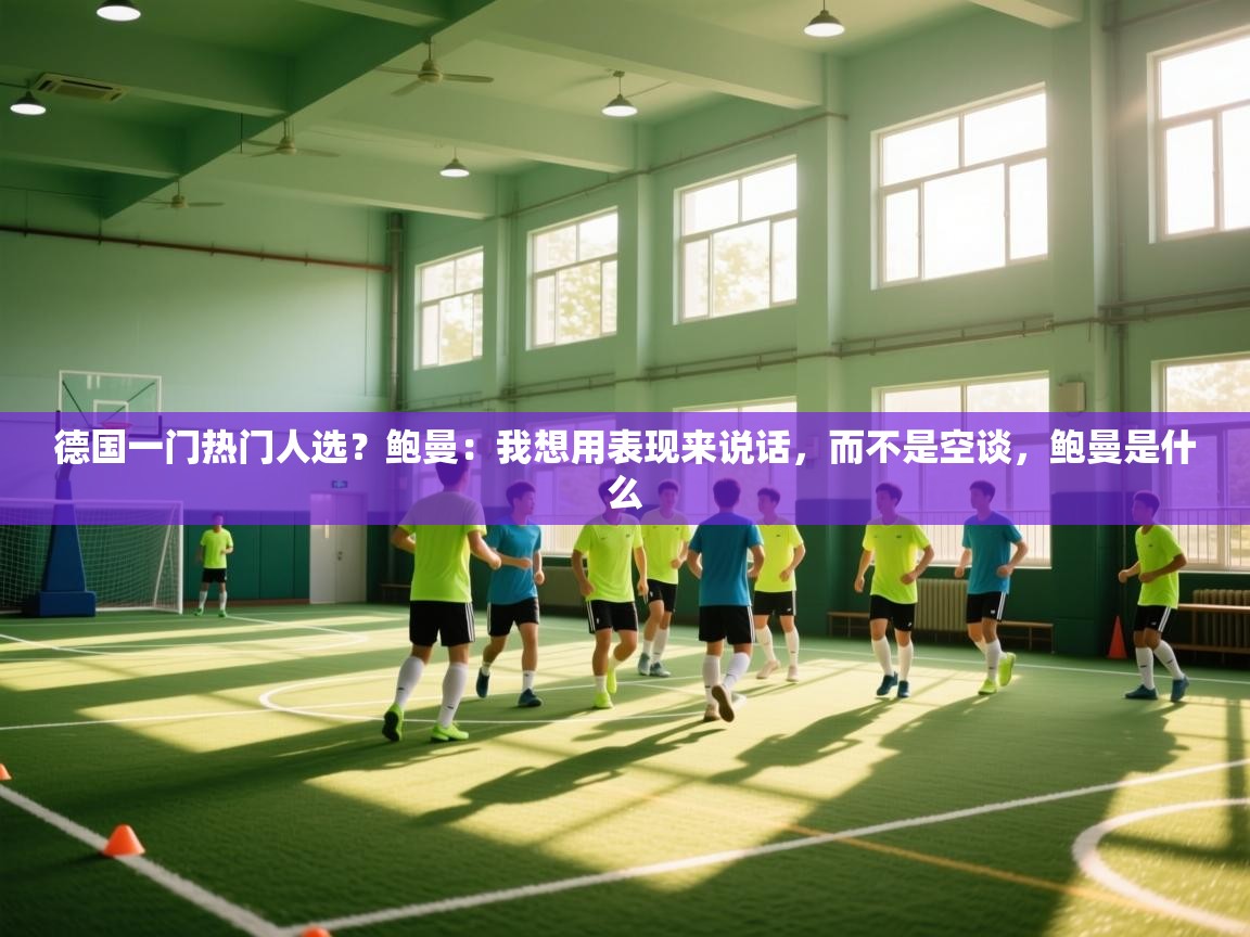 云开体育官网登录入口-德国一门热门人选？鲍曼：我想用表现来说话，而不是空谈，鲍曼是什么  第1张