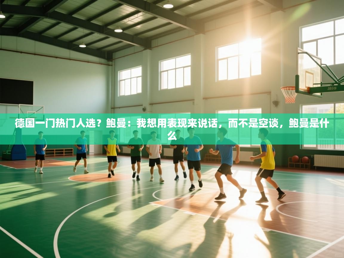 云开体育官网登录入口-德国一门热门人选？鲍曼：我想用表现来说话，而不是空谈，鲍曼是什么  第2张