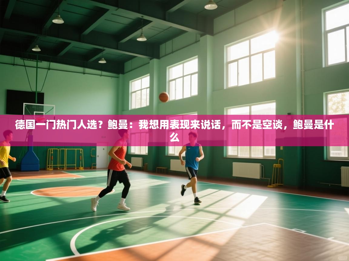 云开体育官网登录入口-德国一门热门人选？鲍曼：我想用表现来说话，而不是空谈，鲍曼是什么  第3张