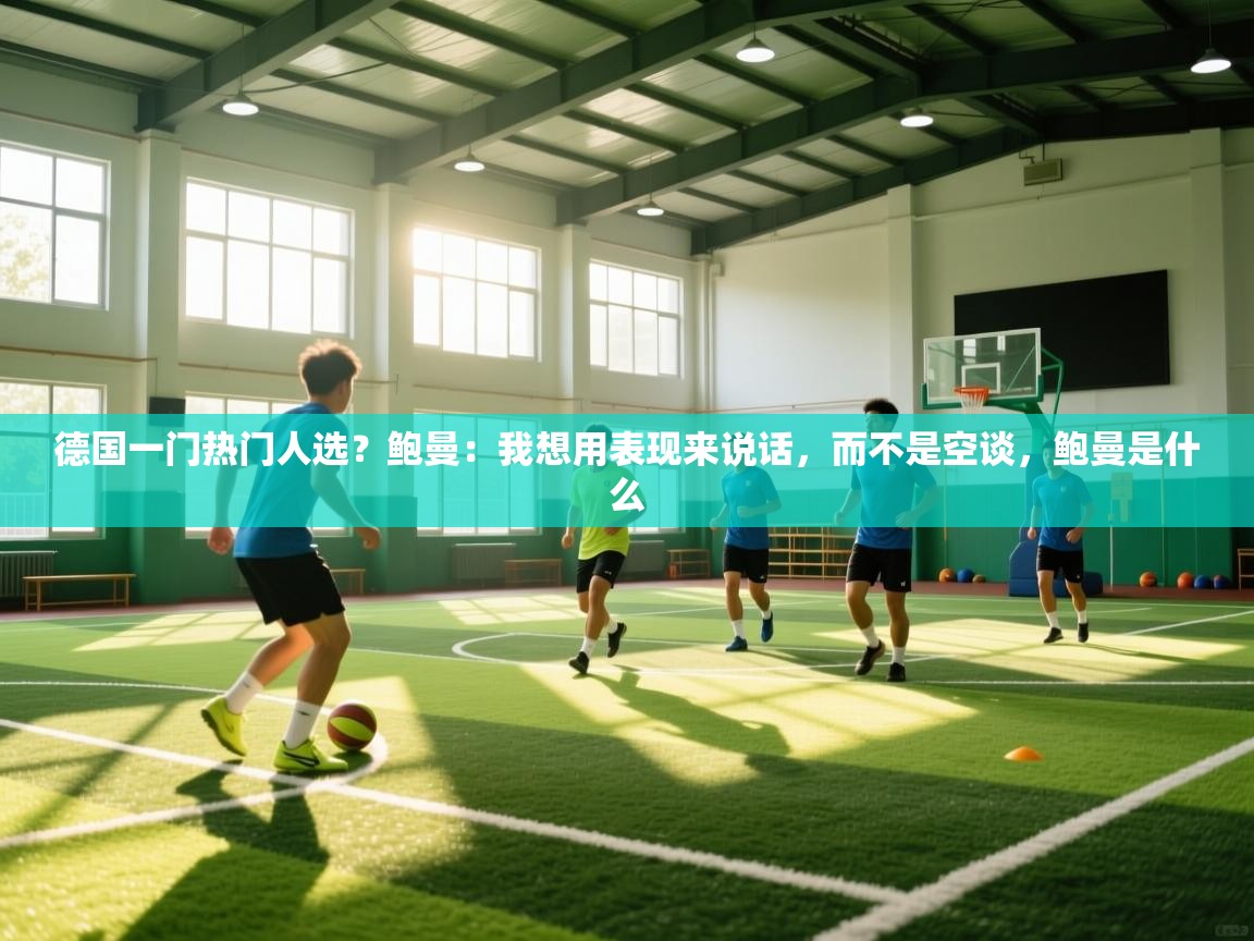 云开体育官网登录入口-德国一门热门人选？鲍曼：我想用表现来说话，而不是空谈，鲍曼是什么  第4张