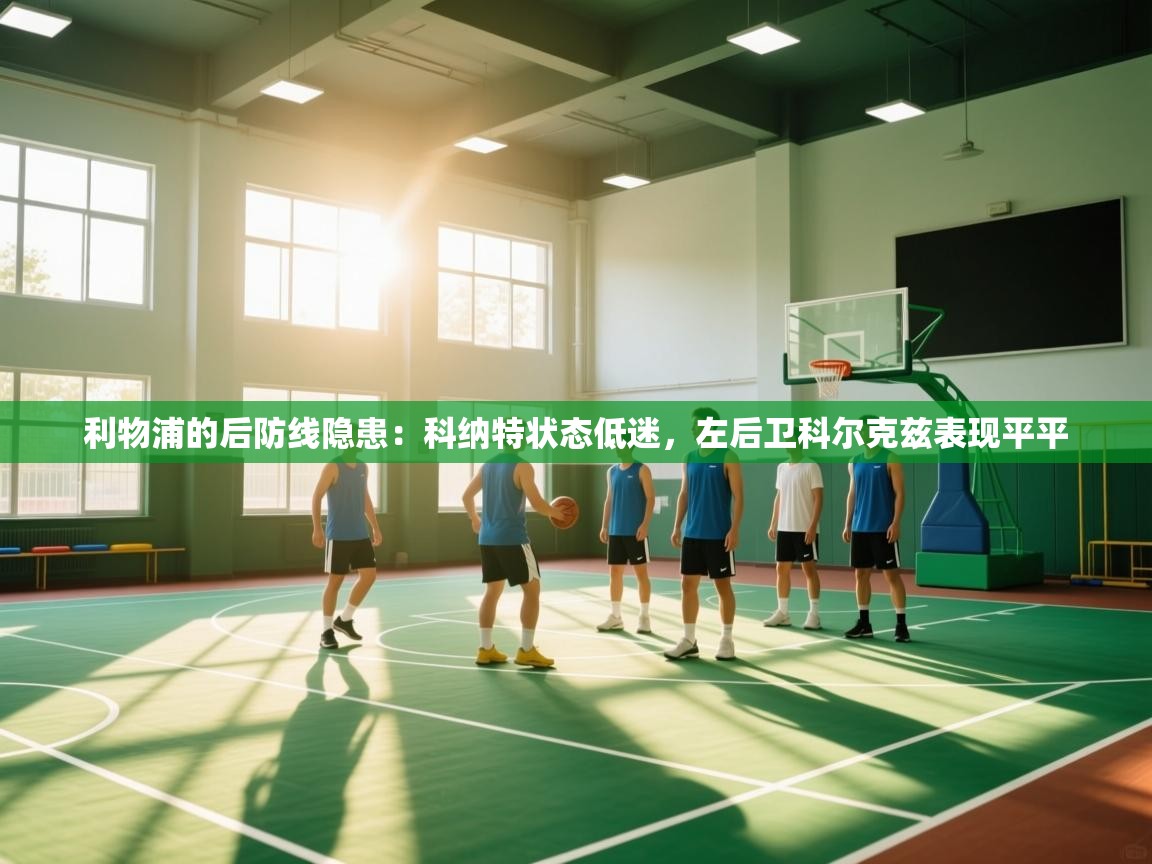 开云体育app下载官网-利物浦的后防线隐患：科纳特状态低迷，左后卫科尔克兹表现平平  第1张