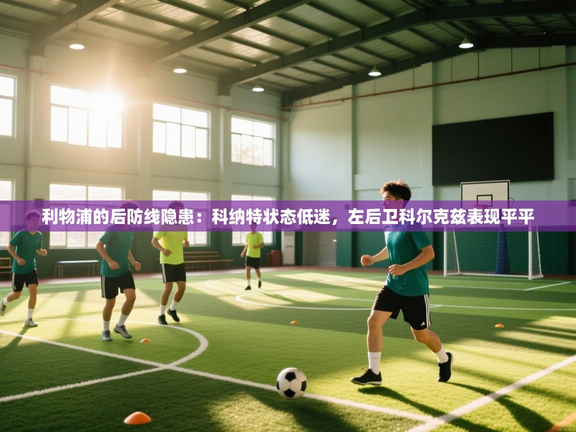 开云体育app下载官网-利物浦的后防线隐患：科纳特状态低迷，左后卫科尔克兹表现平平  第2张