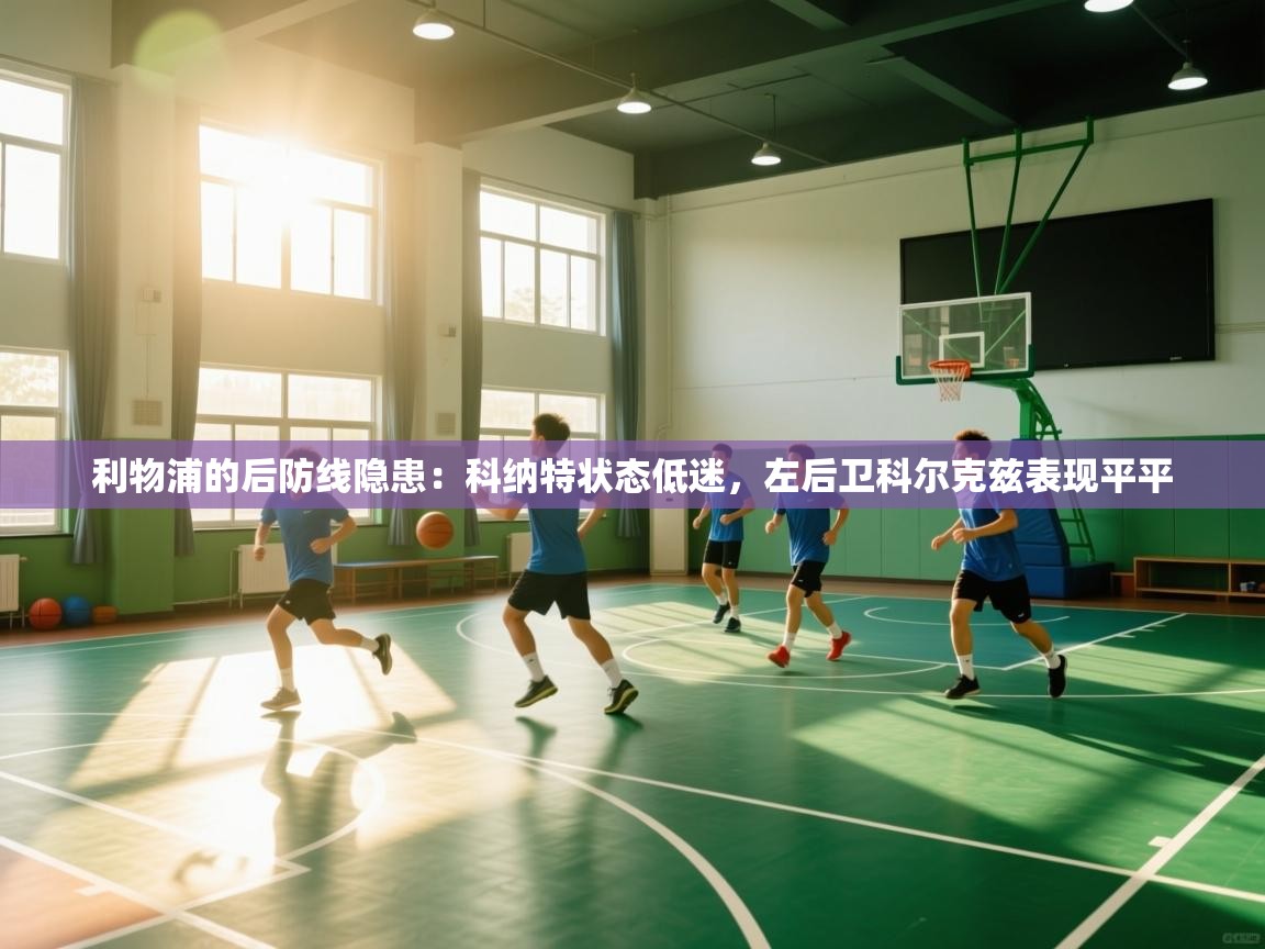 开云体育app下载官网-利物浦的后防线隐患：科纳特状态低迷，左后卫科尔克兹表现平平  第4张