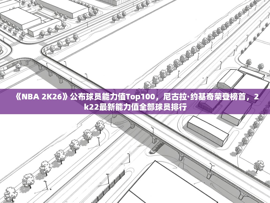 开云体育赛事比分直播-《NBA 2K26》公布球员能力值Top100，尼古拉·约基奇荣登榜首，2k22最新能力值全部球员排行  第1张