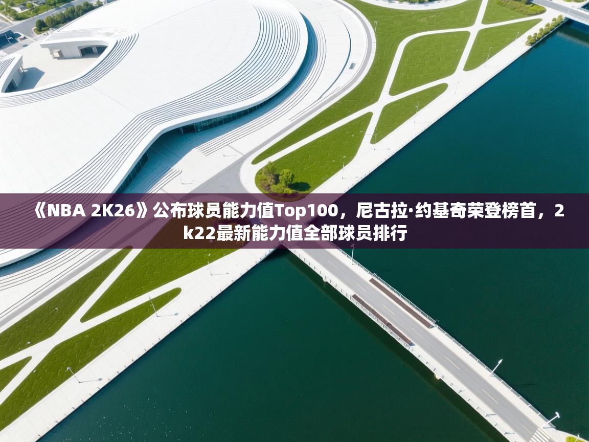 开云体育赛事比分直播-《NBA 2K26》公布球员能力值Top100，尼古拉·约基奇荣登榜首，2k22最新能力值全部球员排行  第2张