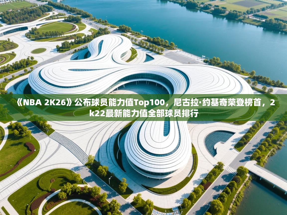 开云体育赛事比分直播-《NBA 2K26》公布球员能力值Top100，尼古拉·约基奇荣登榜首，2k22最新能力值全部球员排行  第3张