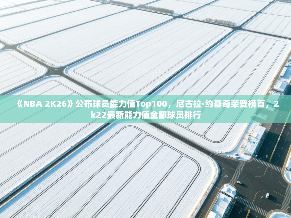 开云体育赛事比分直播-《NBA 2K26》公布球员能力值Top100，尼古拉·约基奇荣登榜首，2k22最新能力值全部球员排行  第4张