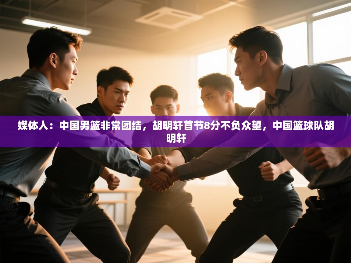 开云·体育kaiyun官方网站_kaiyun sports-媒体人：中国男篮非常团结，胡明轩首节8分不负众望，中国篮球队胡明轩  第3张