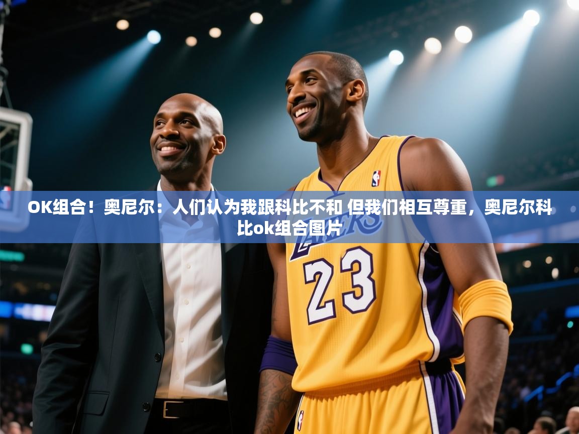 开云体育绑定手机指南-OK组合！奥尼尔：人们认为我跟科比不和 但我们相互尊重，奥尼尔科比ok组合图片  第3张