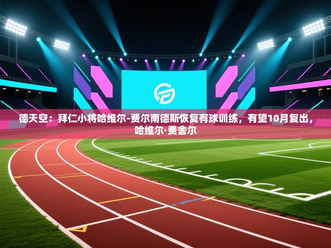 开云体育入口手机版-德天空：拜仁小将哈维尔-费尔南德斯恢复有球训练，有望10月复出，哈维尔·费舍尔  第2张
