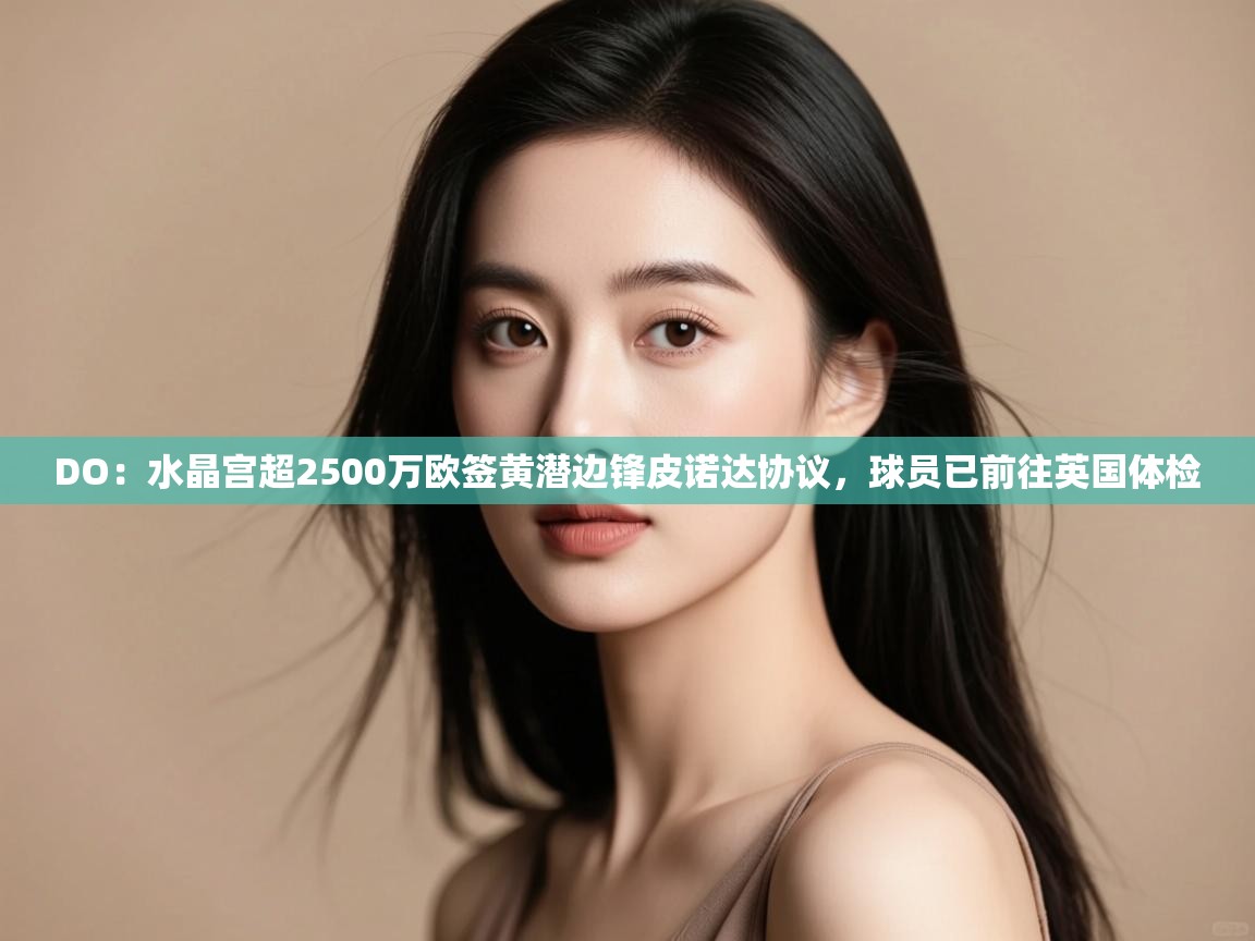 开云体育app网页版入口-DO：水晶宫超2500万欧签黄潜边锋皮诺达协议，球员已前往英国体检  第2张