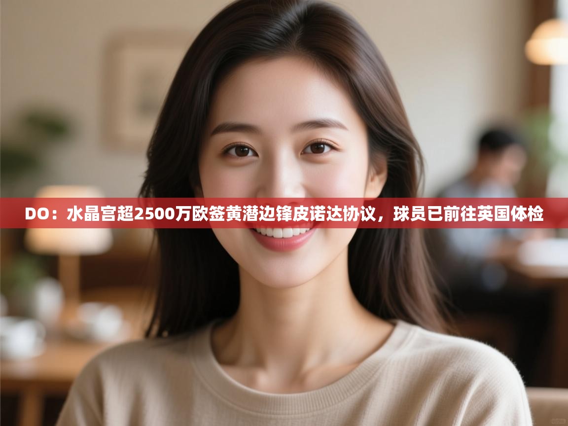 开云体育app网页版入口-DO：水晶宫超2500万欧签黄潜边锋皮诺达协议，球员已前往英国体检  第3张