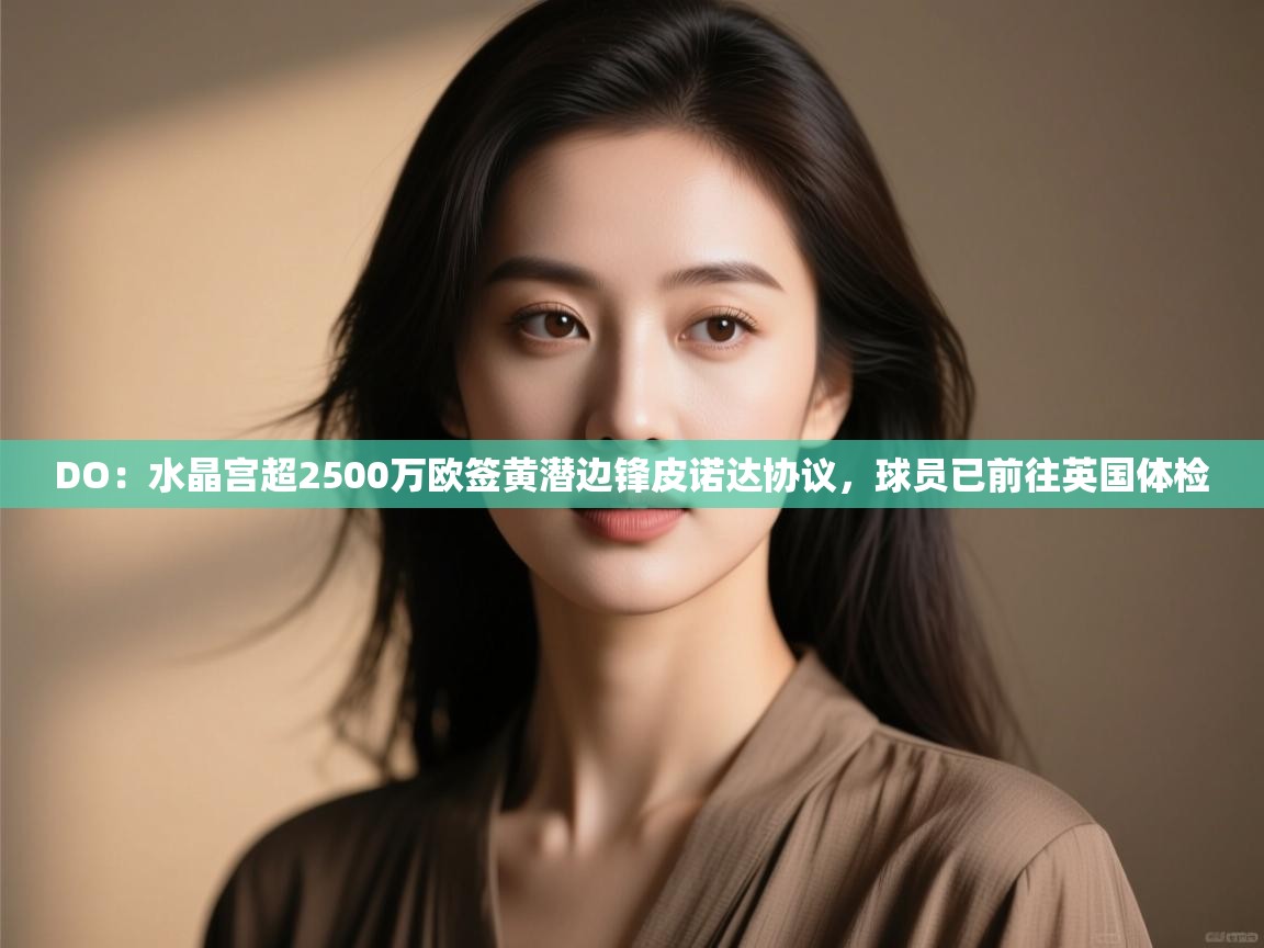 开云体育app网页版入口-DO：水晶宫超2500万欧签黄潜边锋皮诺达协议，球员已前往英国体检  第4张