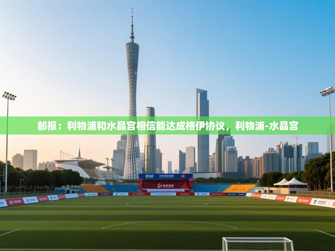 云开体育官网入口登录网页-邮报：利物浦和水晶宫相信能达成格伊协议，利物浦-水晶宫  第1张