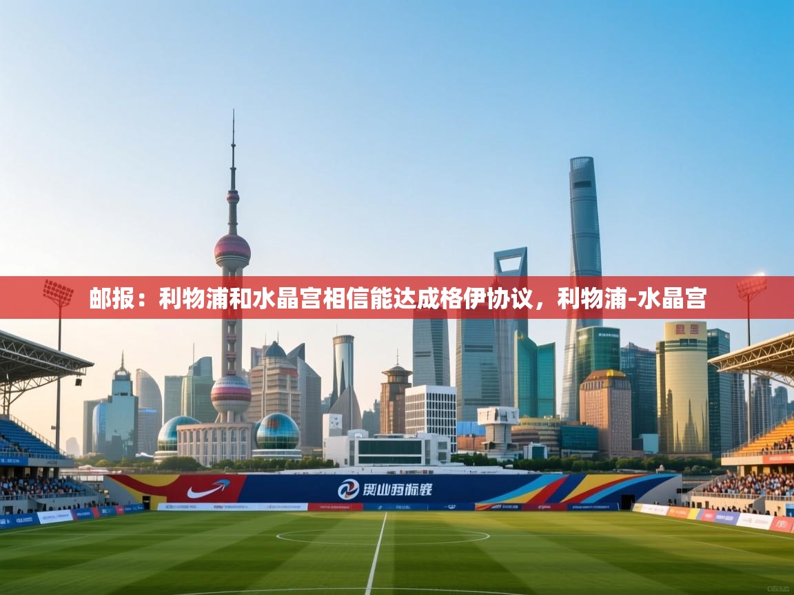 云开体育官网入口登录网页-邮报：利物浦和水晶宫相信能达成格伊协议，利物浦-水晶宫  第2张