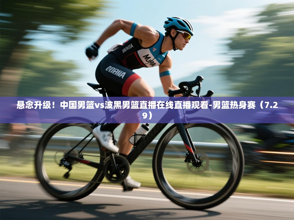 开云体育在线入口-悬念升级!中国男篮vs波黑男篮直播在线直播观看-男篮热身赛(7.29) 第2张