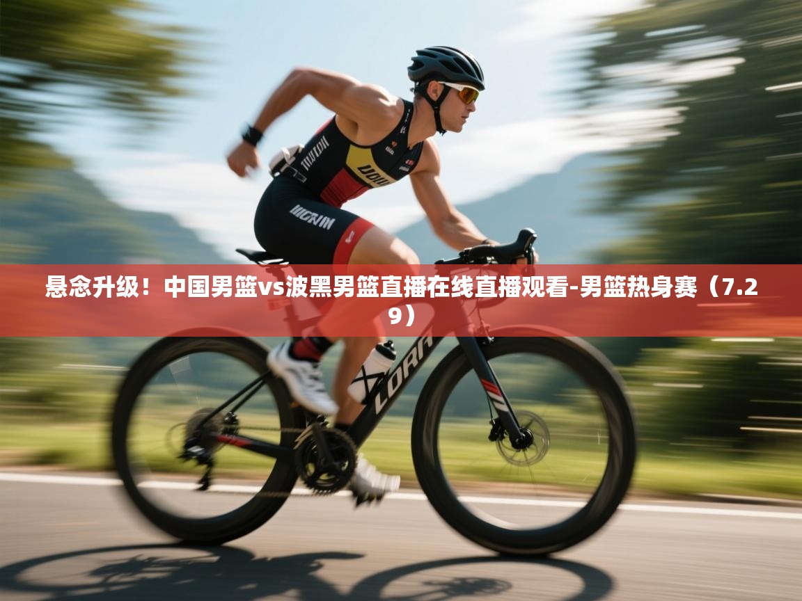 开云体育在线入口-悬念升级!中国男篮vs波黑男篮直播在线直播观看-男篮热身赛(7.29) 第4张