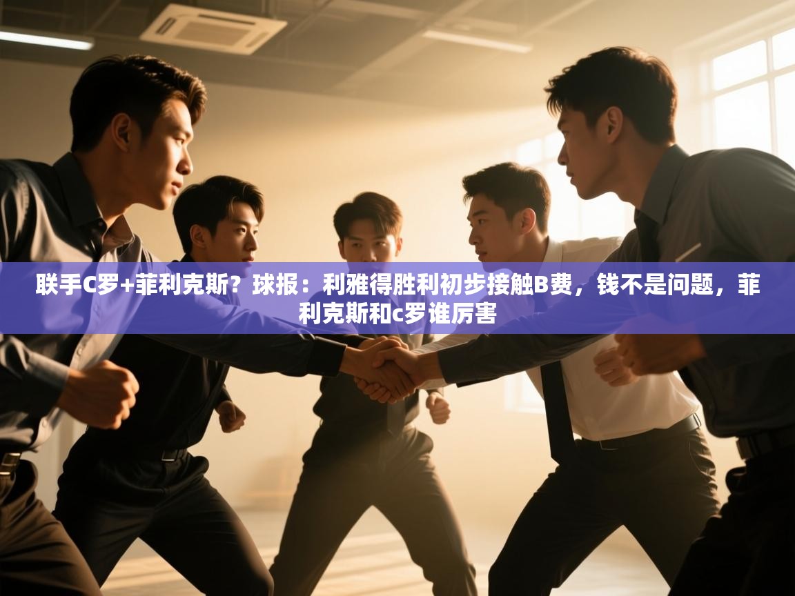 开云下载-联手C罗+菲利克斯？球报：利雅得胜利初步接触B费，钱不是问题，菲利克斯和c罗谁厉害