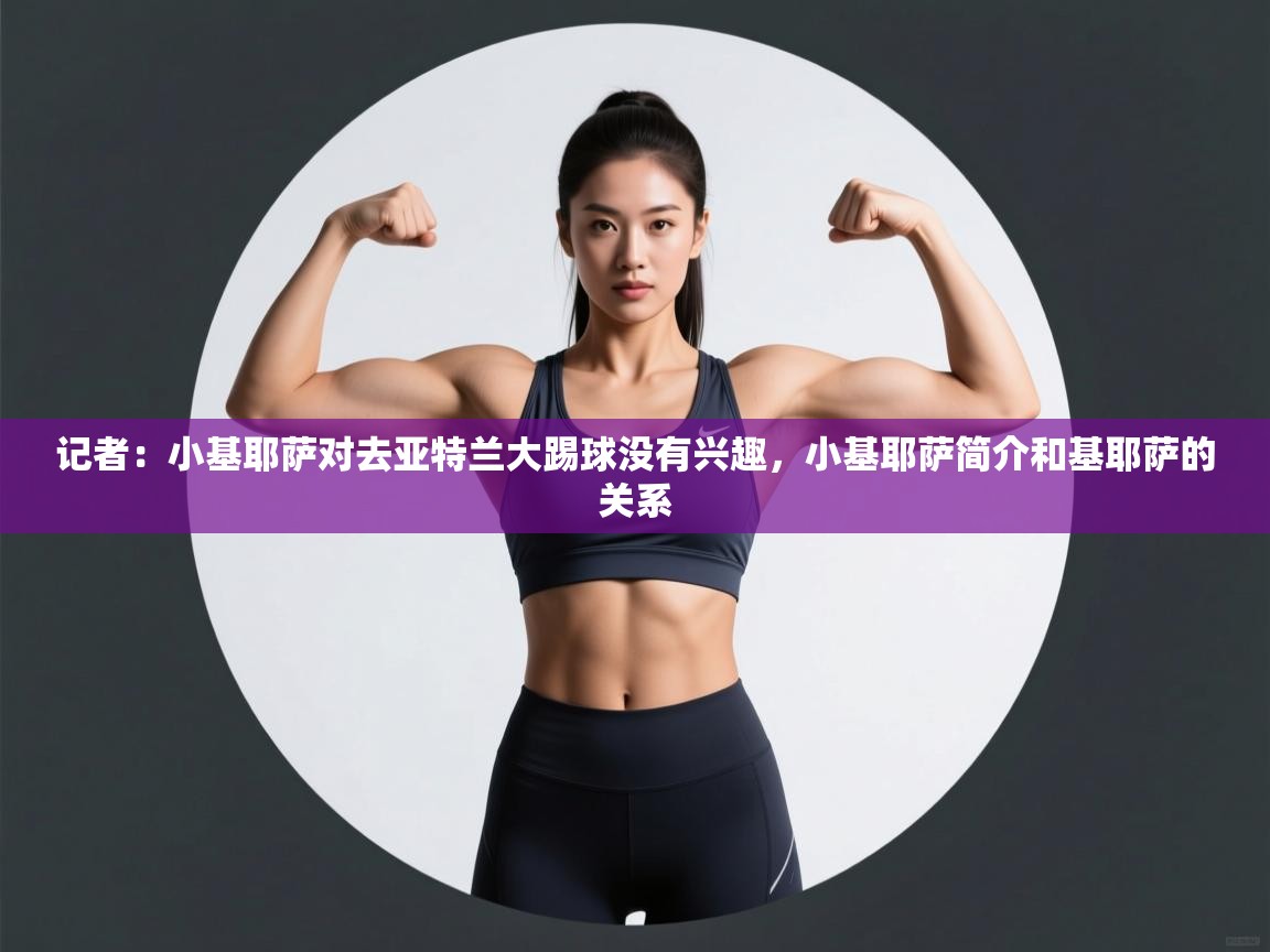开云体育入口注册-记者：小基耶萨对去亚特兰大踢球没有兴趣，小基耶萨简介和基耶萨的关系  第3张