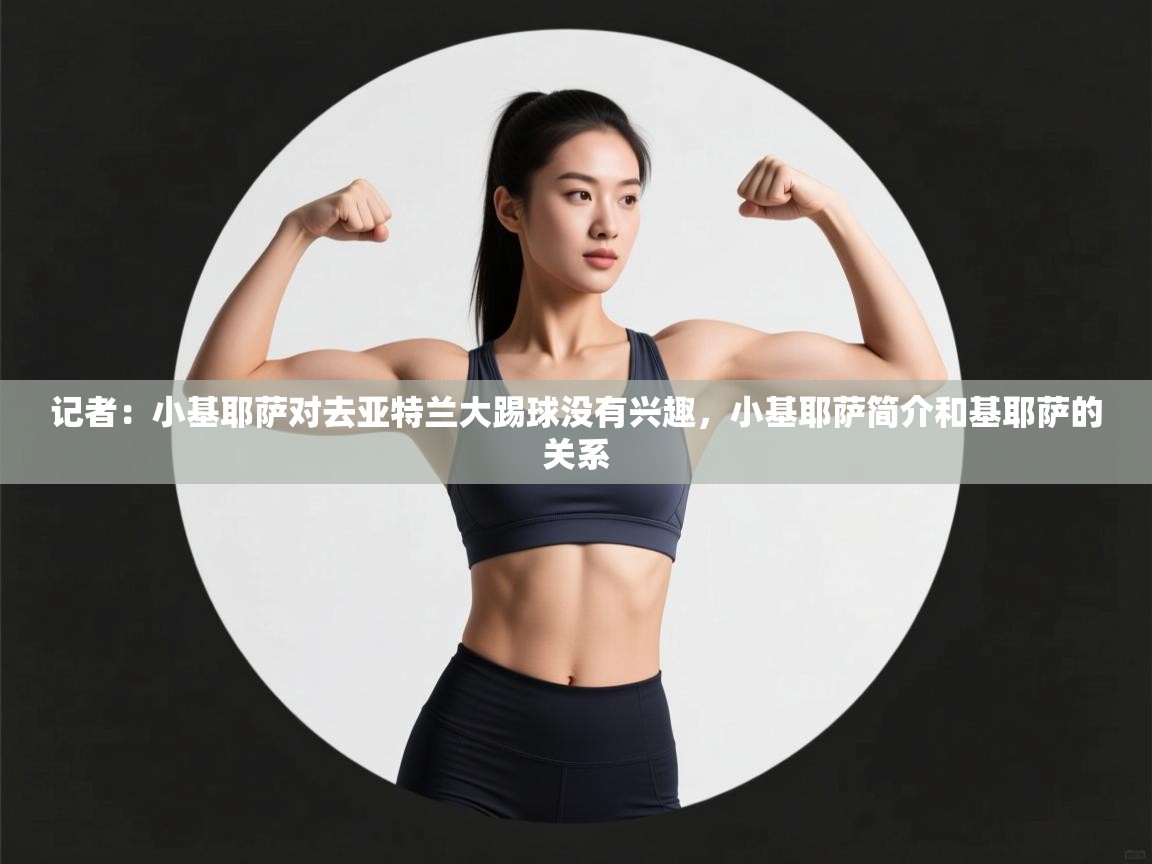 开云体育入口注册-记者：小基耶萨对去亚特兰大踢球没有兴趣，小基耶萨简介和基耶萨的关系  第2张