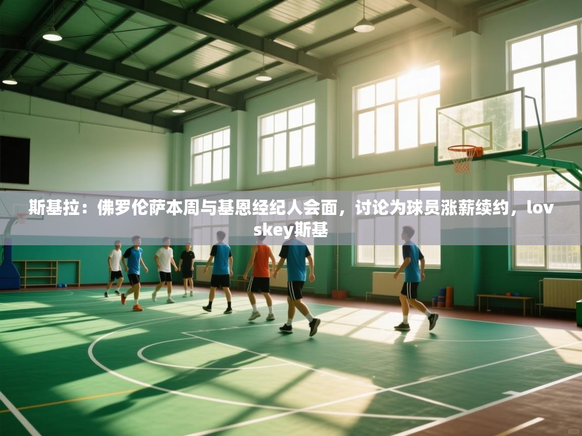 开云直播-斯基拉:佛罗伦萨本周与基恩经纪人会面,讨论为球员涨薪续约,lovskey斯基 第1张