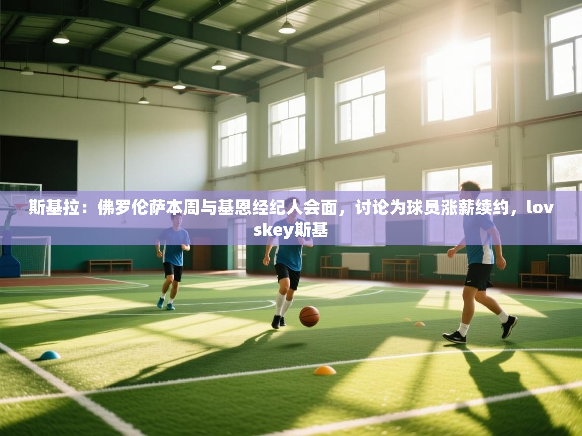 开云直播-斯基拉:佛罗伦萨本周与基恩经纪人会面,讨论为球员涨薪续约,lovskey斯基 第4张