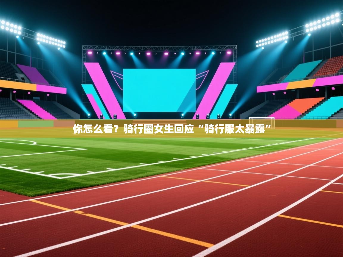 开云体育app官网网页登录入口-你怎么看？骑行圈女生回应“骑行服太暴露”  第1张