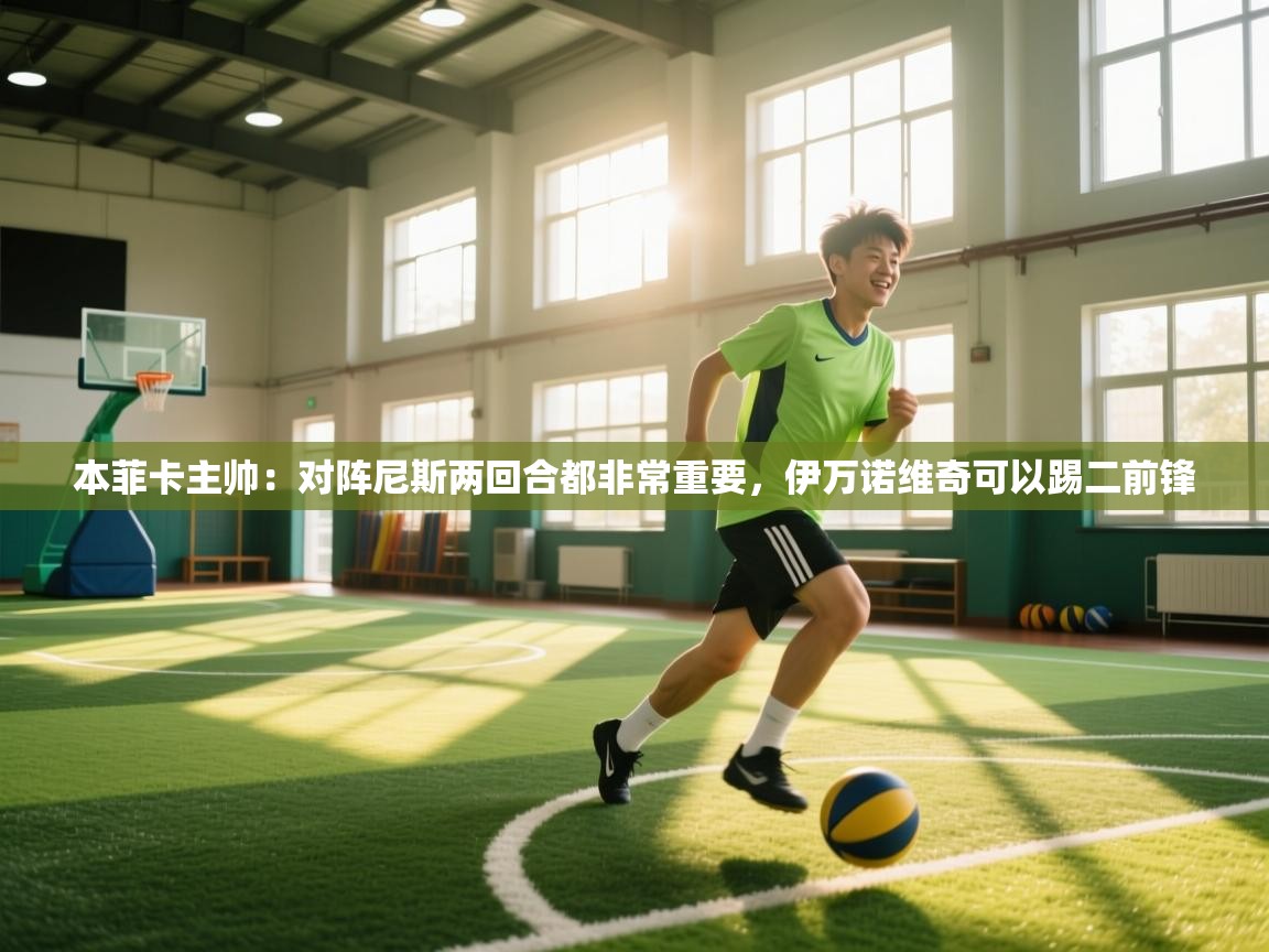 开云体育app官网入口网页版-本菲卡主帅:对阵尼斯两回合都非常重要,伊万诺维奇可以踢二前锋 第1张