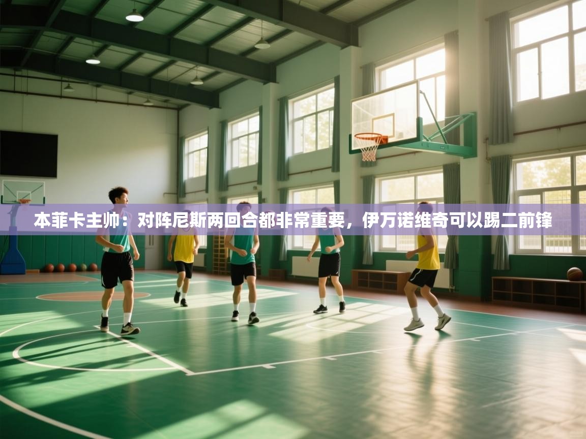 开云体育app官网入口网页版-本菲卡主帅:对阵尼斯两回合都非常重要,伊万诺维奇可以踢二前锋 第2张