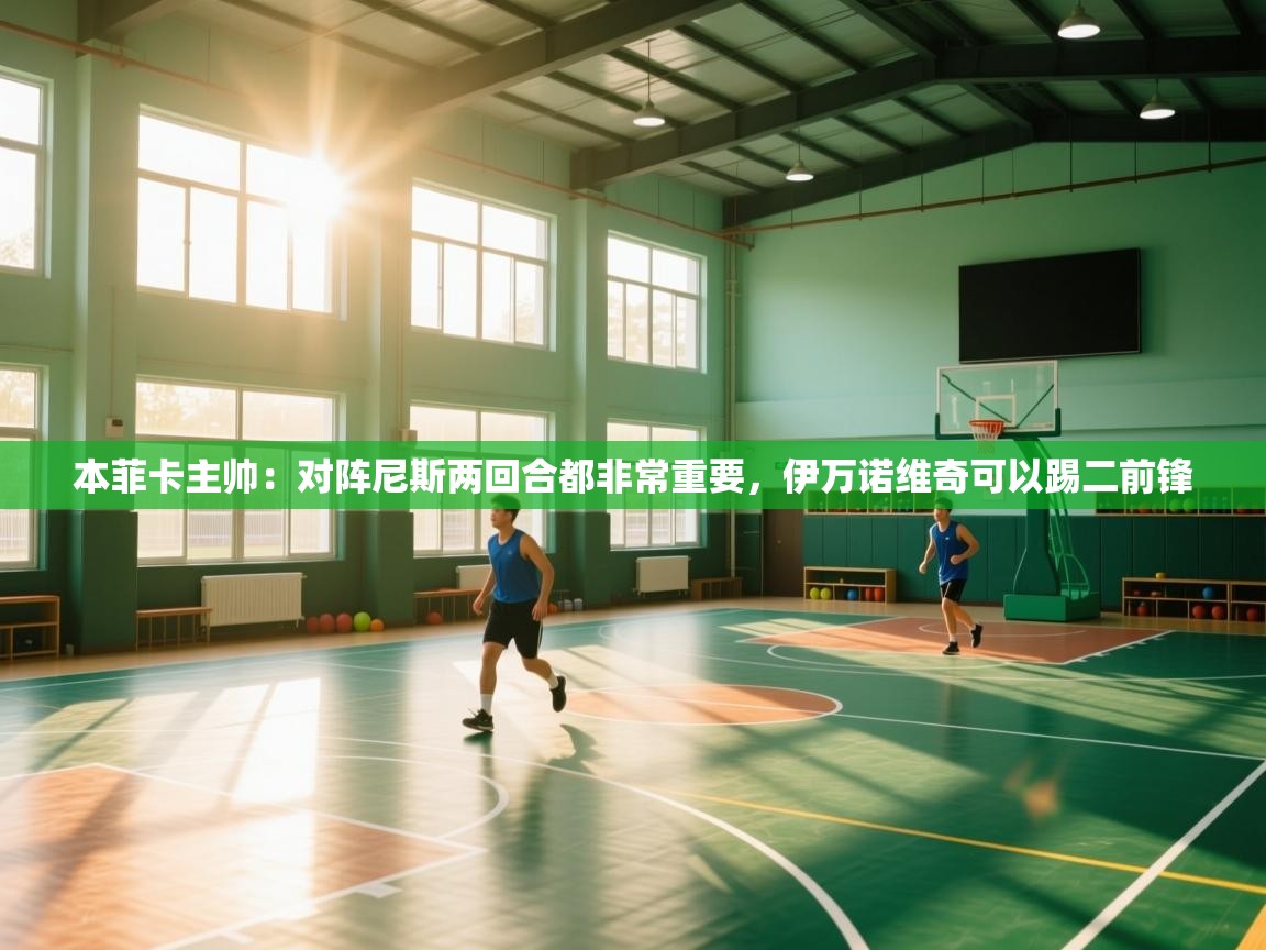 开云体育app官网入口网页版-本菲卡主帅:对阵尼斯两回合都非常重要,伊万诺维奇可以踢二前锋 第3张