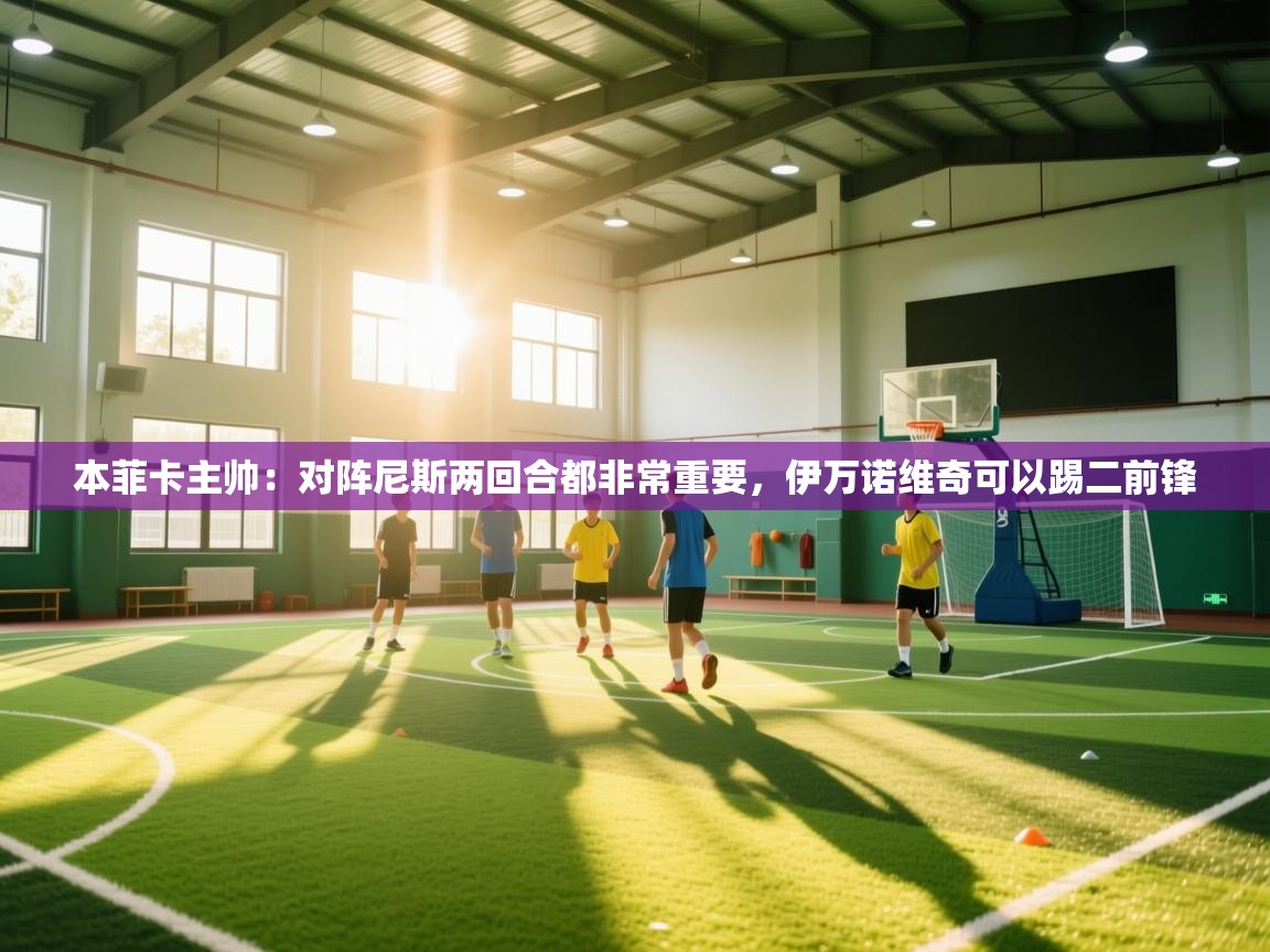 开云体育app官网入口网页版-本菲卡主帅:对阵尼斯两回合都非常重要,伊万诺维奇可以踢二前锋 第4张