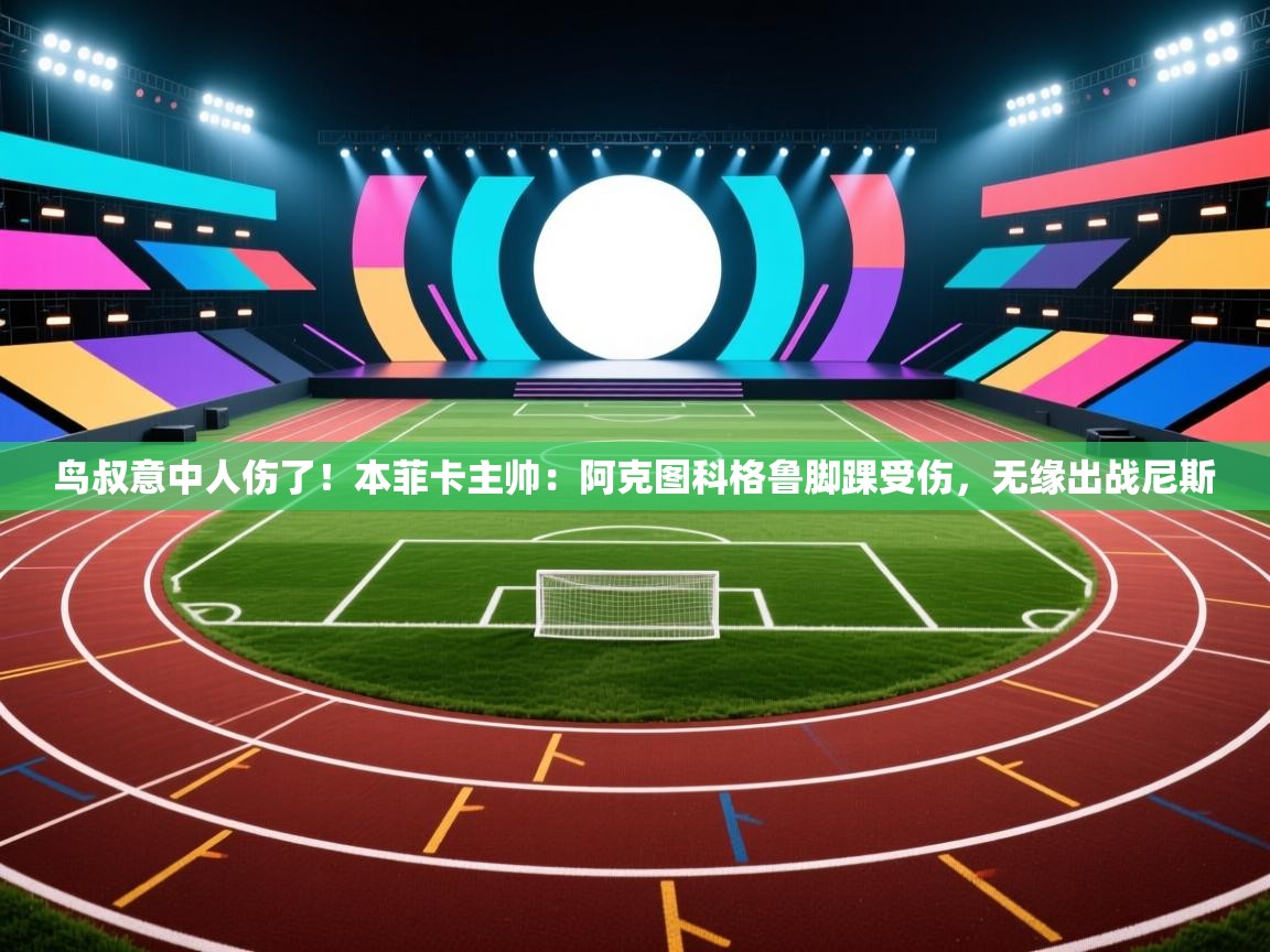 开运体育-鸟叔意中人伤了!本菲卡主帅:阿克图科格鲁脚踝受伤,无缘出战尼斯 第3张