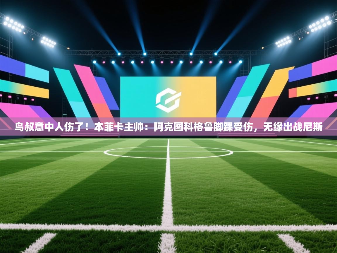 开运体育-鸟叔意中人伤了!本菲卡主帅:阿克图科格鲁脚踝受伤,无缘出战尼斯 第4张