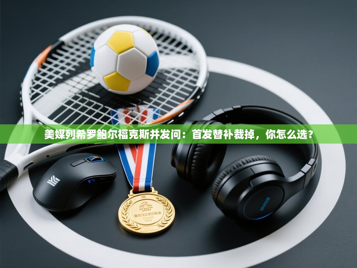 开云体育app官网网页登录入口-美媒列希罗鲍尔福克斯并发问：首发替补裁掉，你怎么选？  第4张