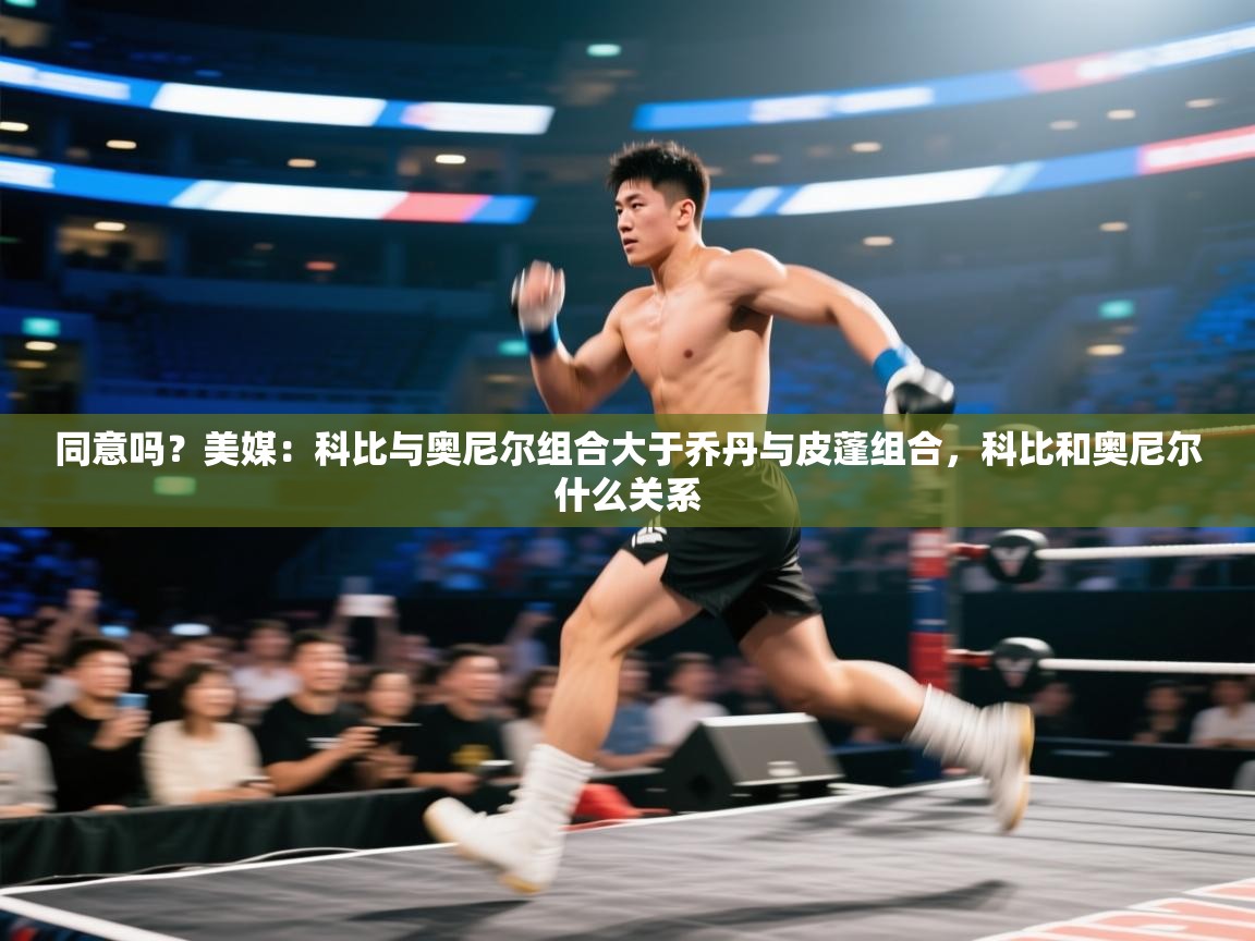 开云客服-同意吗？美媒：科比与奥尼尔组合大于乔丹与皮蓬组合，科比和奥尼尔什么关系  第1张