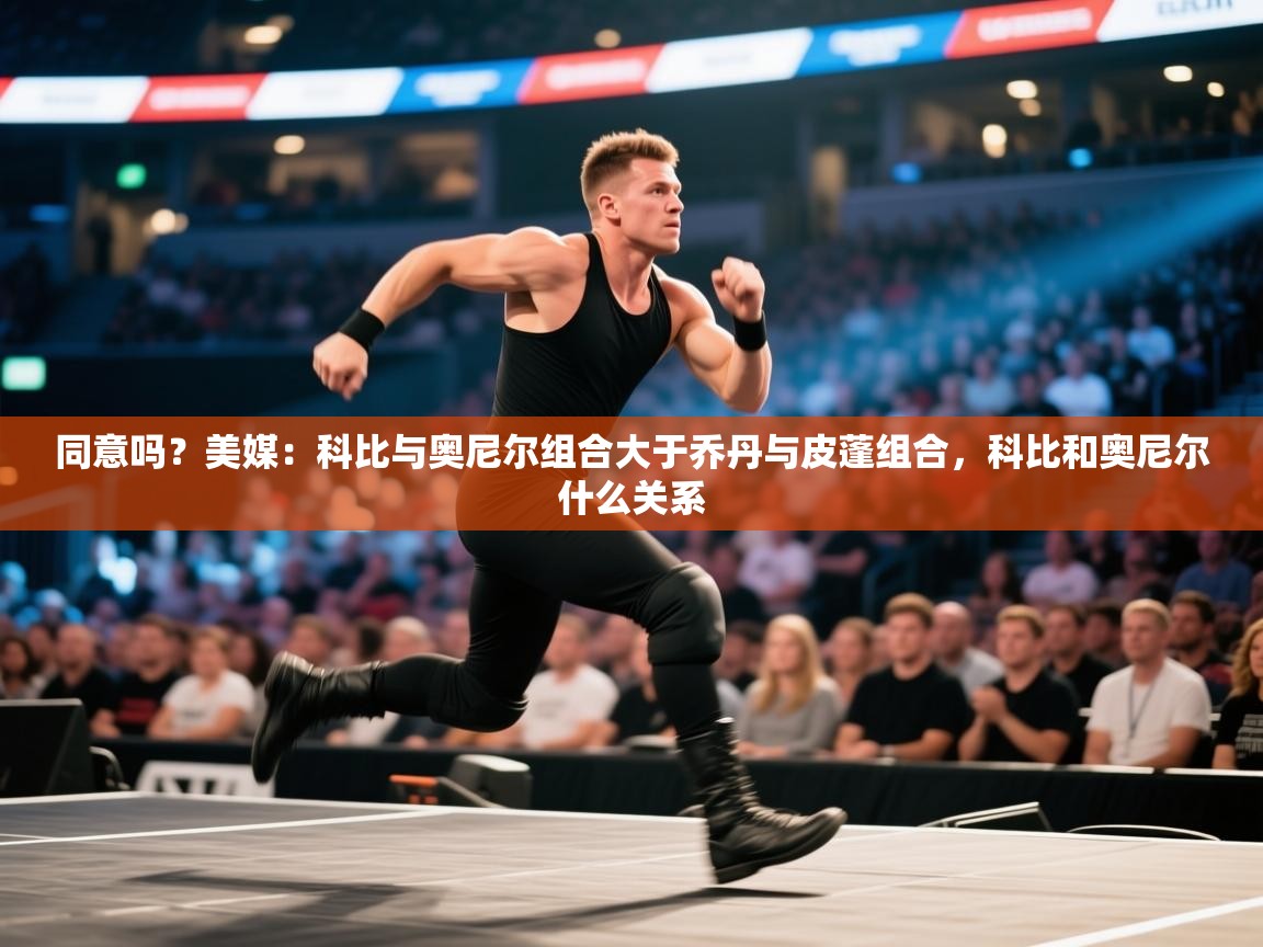 开云客服-同意吗？美媒：科比与奥尼尔组合大于乔丹与皮蓬组合，科比和奥尼尔什么关系  第2张