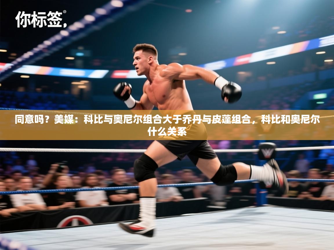 开云客服-同意吗？美媒：科比与奥尼尔组合大于乔丹与皮蓬组合，科比和奥尼尔什么关系  第4张